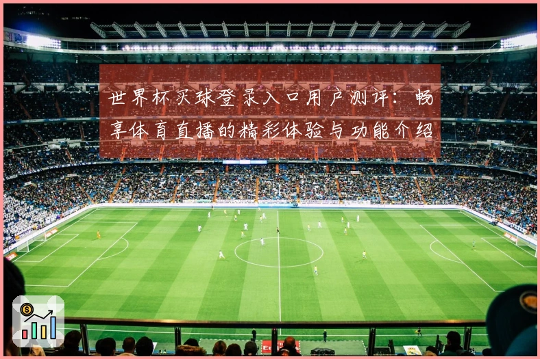 世界杯买球登录入口用户测评：畅享体育直播的精彩体验与功能介绍