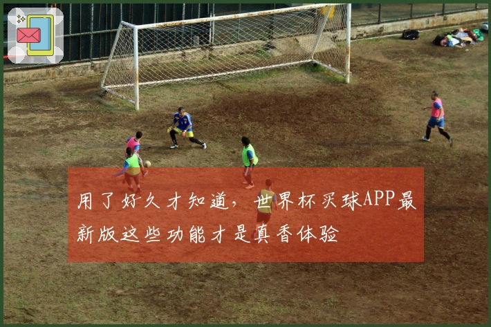 用了好久才知道，世界杯买球APP最新版这些功能才是真香体验
