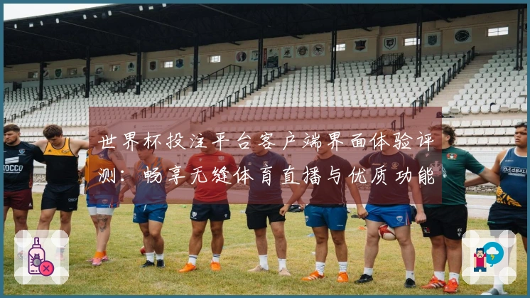 世界杯投注平台客户端界面体验评测：畅享无缝体育直播与优质功能介绍