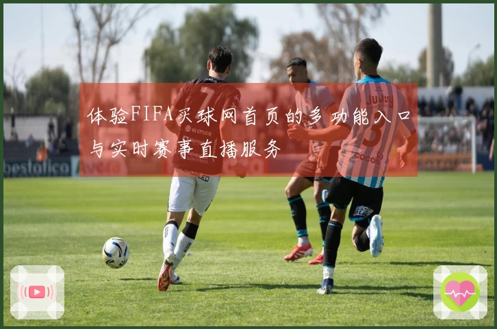 体验FIFA买球网首页的多功能入口与实时赛事直播服务