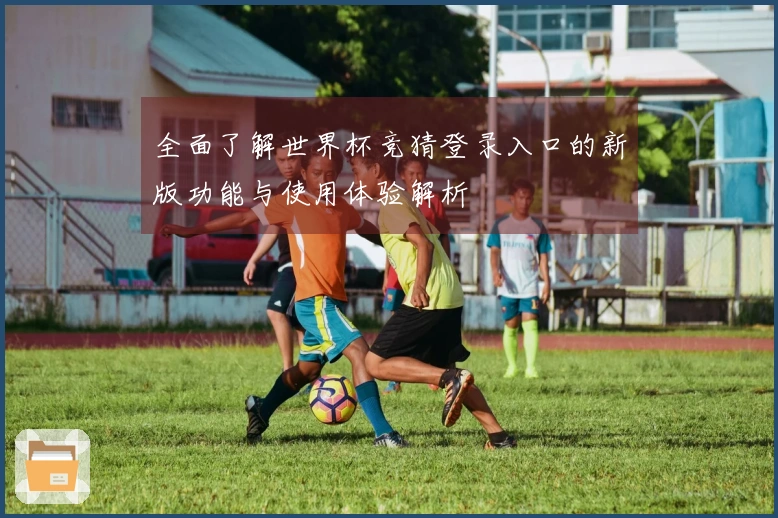 全面了解世界杯竞猜登录入口的新版功能与使用体验解析