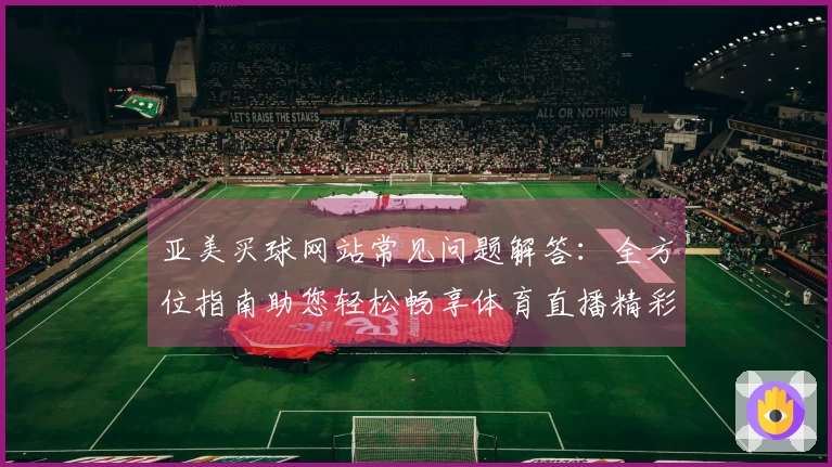 亚美买球网站常见问题解答:全方位指南助您轻松畅享体育直播精彩内容