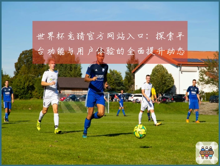世界杯竞猜官方网站入口：探索平台功能与用户体验的全面提升动态
