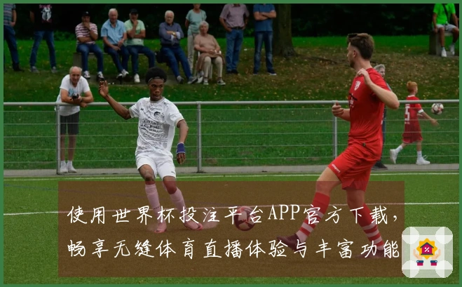 使用世界杯投注平台APP官方下载，畅享无缝体育直播体验与丰富功能介绍
