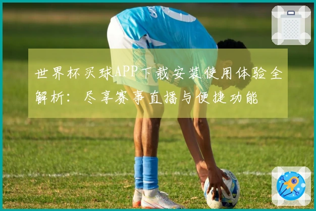 世界杯买球APP下载安装使用体验全解析：尽享赛事直播与便捷功能