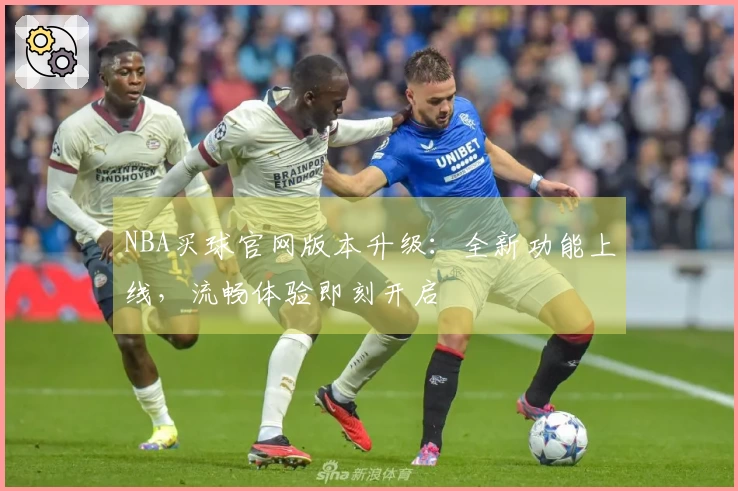 NBA买球官网版本升级：全新功能上线，流畅体验即刻开启