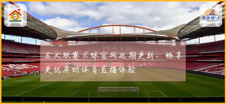五大联赛买球官网近期更新，畅享更优质的体育直播体验