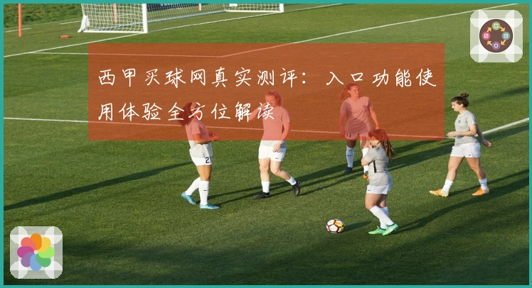西甲买球网真实测评：入口功能使用体验全方位解读