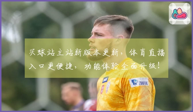 买球站主站新版本更新,体育直播入口更便捷,功能体验全面升级!
