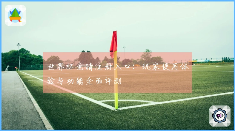 世界杯竞猜注册入口：玩家使用体验与功能全面评测