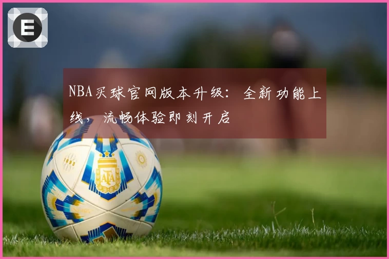 NBA买球官网版本升级：全新功能上线，流畅体验即刻开启