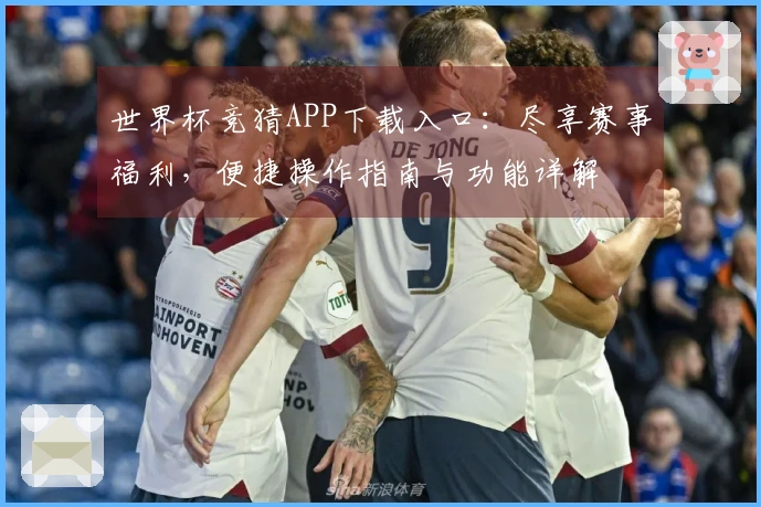 世界杯竞猜APP下载入口：尽享赛事福利，便捷操作指南与功能详解