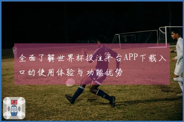 全面了解世界杯投注平台APP下载入口的使用体验与功能优势