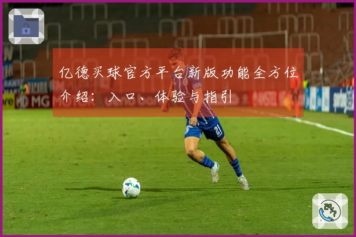 亿德买球官方平台新版功能全方位介绍：入口、体验与指引