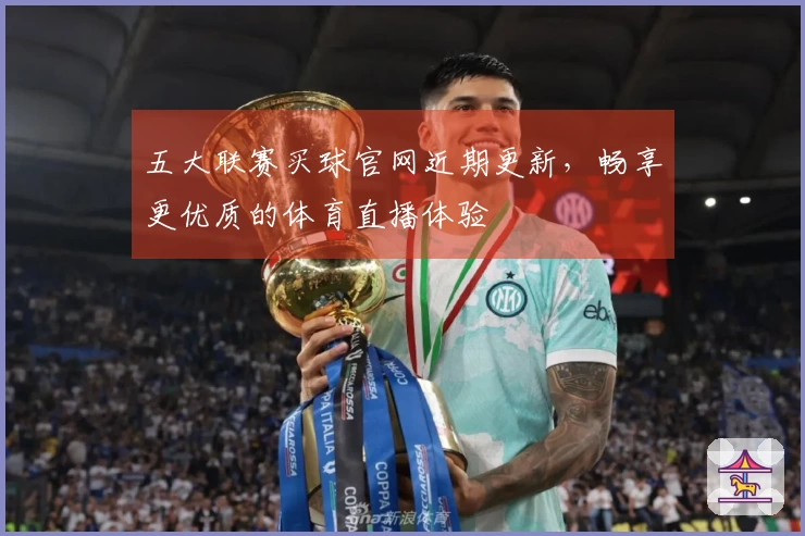 五大联赛买球官网近期更新，畅享更优质的体育直播体验
