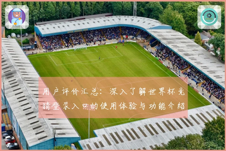 用户评价汇总：深入了解世界杯竞猜登录入口的使用体验与功能介绍