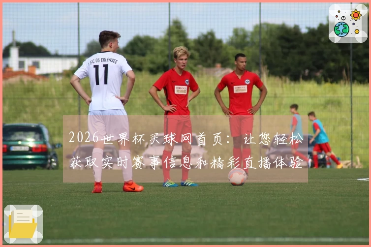 2026世界杯买球网首页:让您轻松获取实时赛事信息和精彩直播体验