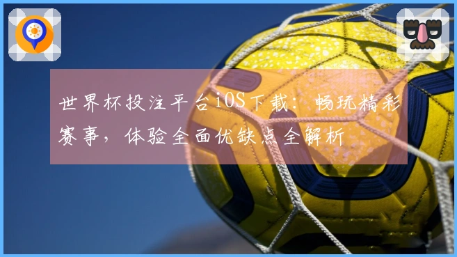 世界杯投注平台iOS下载：畅玩精彩赛事，体验全面优缺点全解析