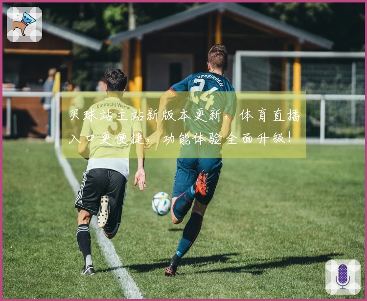 买球站主站新版本更新，体育直播入口更便捷，功能体验全面升级！
