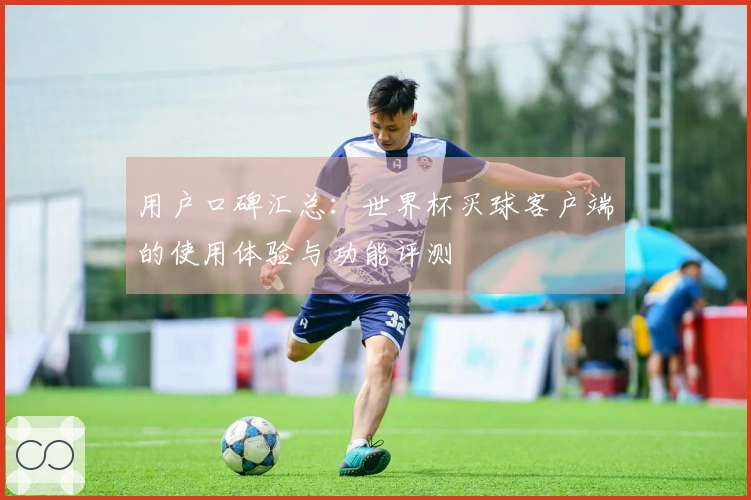 用户口碑汇总：世界杯买球客户端的使用体验与功能评测