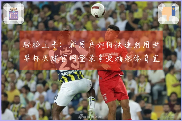 轻松上手：新用户如何快速利用世界杯买球官网登录享受精彩体育直播体验