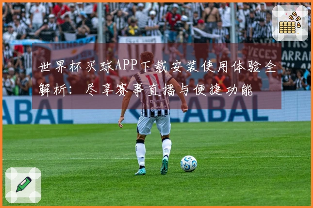 世界杯买球APP下载安装使用体验全解析：尽享赛事直播与便捷功能