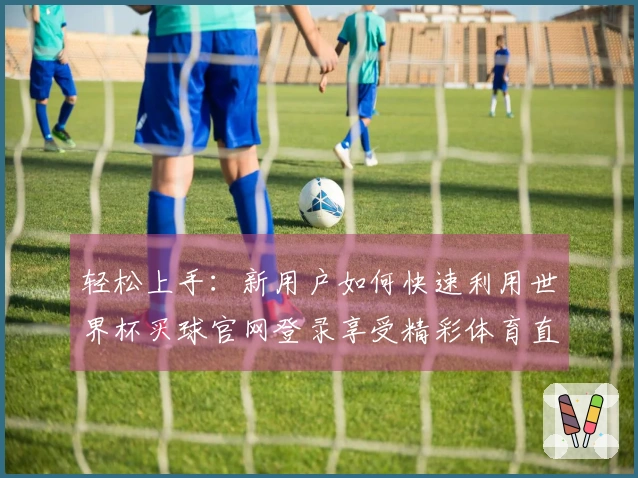 轻松上手：新用户如何快速利用世界杯买球官网登录享受精彩体育直播体验