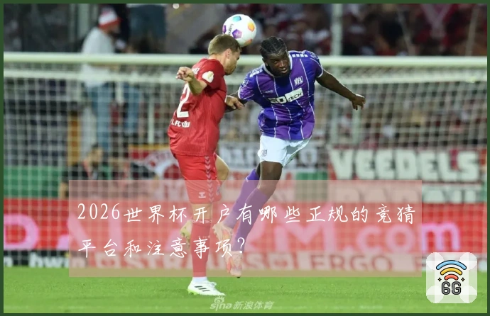 2026世界杯开户有哪些正规的竞猜平台和注意事项？