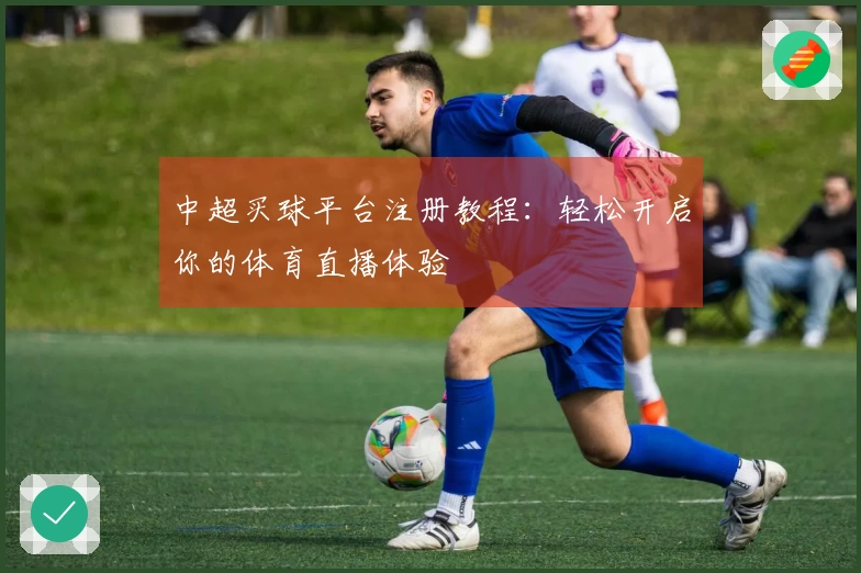 中超买球平台注册教程：轻松开启你的体育直播体验