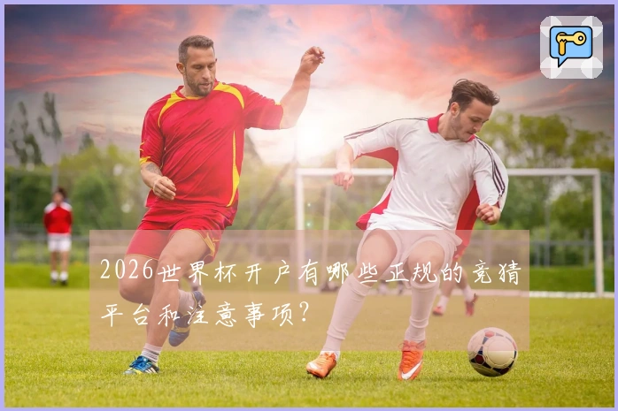2026世界杯开户有哪些正规的竞猜平台和注意事项？