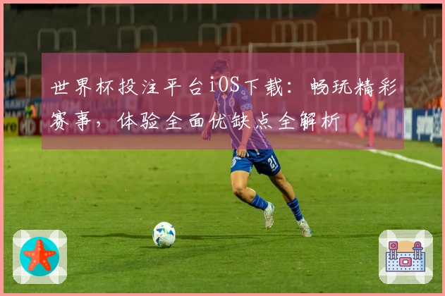 世界杯投注平台iOS下载：畅玩精彩赛事，体验全面优缺点全解析