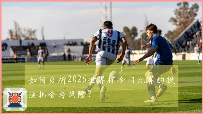 如何分析2026世界杯冷门比赛的投注机会与风险?