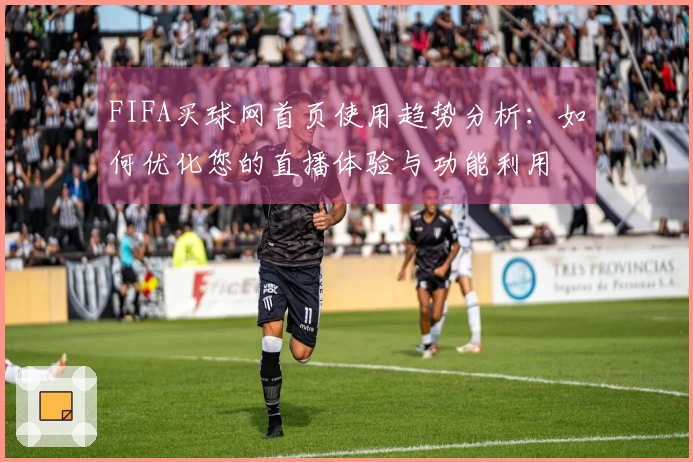FIFA买球网首页使用趋势分析：如何优化您的直播体验与功能利用