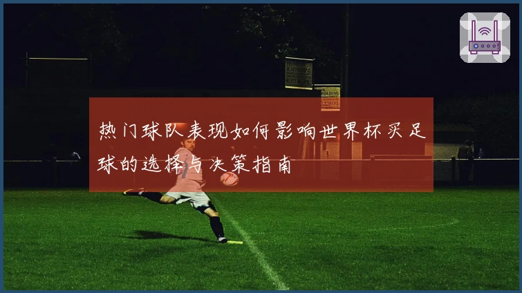 热门球队表现如何影响世界杯买足球的选择与决策指南