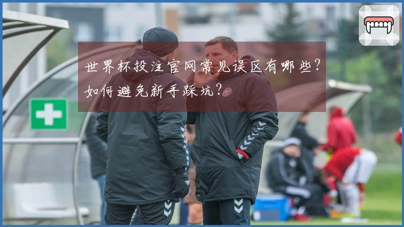 世界杯投注官网常见误区有哪些？如何避免新手踩坑？